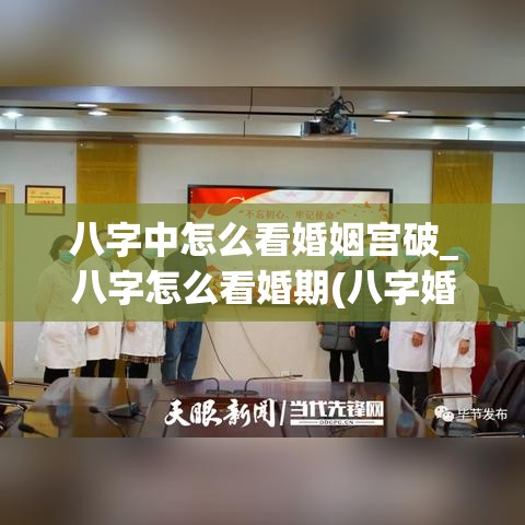 八字中怎么看婚姻宫破_八字怎么看婚期(八字婚姻宫破了)