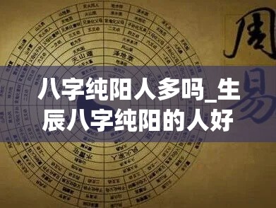 八字纯阳人多吗_生辰八字纯阳的人好吗(八字纯阳的人有什么特点)