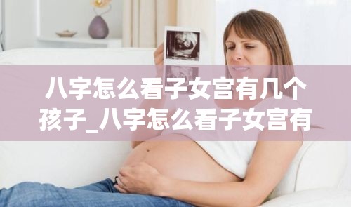 八字怎么看子女宫有几个孩子_八字怎么看子女宫有几个孩子(如何看子女宫有几个孩子)