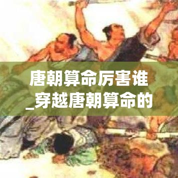 唐朝算命厉害谁_穿越唐朝算命的小说(穿越到唐朝算命的小说)