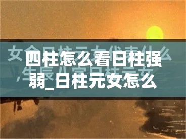 四柱怎么看日柱强弱_日柱元女怎么看强弱(女命日柱元女)