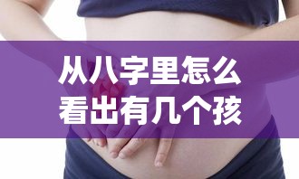 从八字里怎么看出有几个孩子呢_八字怎么看有几个子女(如何看八字里有几个孩子)
