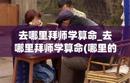 去哪里拜师学算命_去哪里拜师学算命(哪里的师傅算命准)