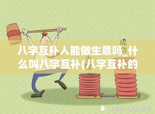 八字互补人能做生意吗_什么叫八字互补(八字互补的人互相喜欢吗)