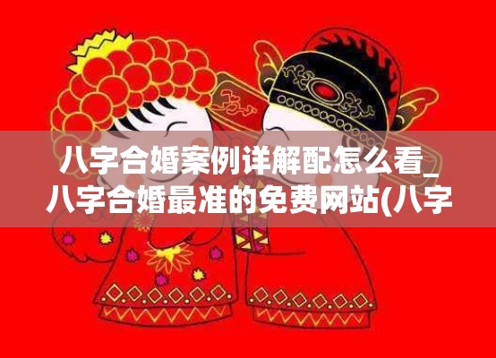 八字合婚案例详解配怎么看_八字合婚最准的免费网站(八字合婚真实案例)