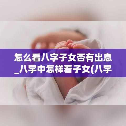 怎么看八字子女否有出息_八字中怎样看子女(八字怎么看子女好不好)