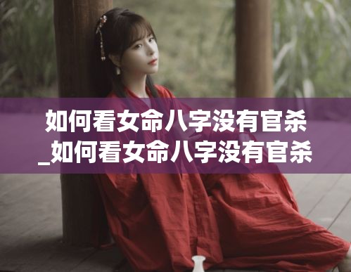 如何看女命八字没有官杀_如何看女命八字没有官杀(女命八字没有官星如何看姻缘)
