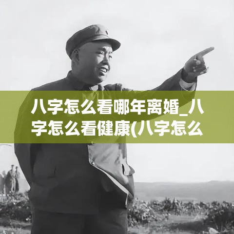 八字怎么看哪年离婚_八字怎么看健康(八字怎么看婚姻在哪年)