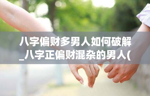 八字偏财多男人如何破解_八字正偏财混杂的男人(八字中偏财多的男人命怎么看)