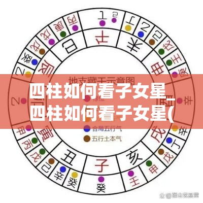四柱如何看子女星_四柱如何看子女星(四柱看子女兴衰)