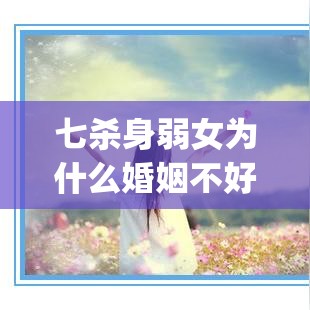七杀身弱女为什么婚姻不好(七杀身弱女为什么婚姻不好呢)