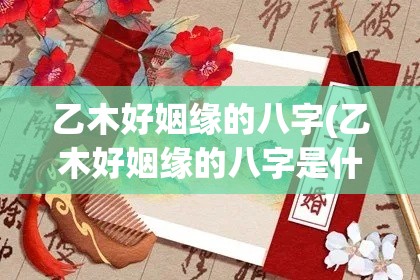 乙木好姻缘的八字(乙木好姻缘的八字是什么)