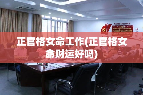 正官格女命工作(正官格女命财运好吗)