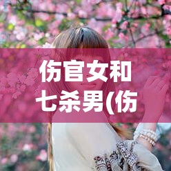 伤官女和七杀男(伤官女和七杀男可以结婚吗)