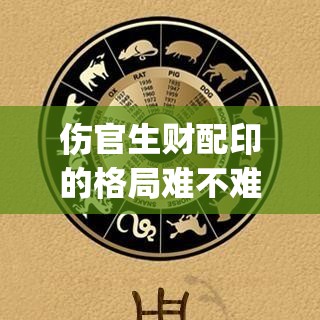 伤官生财配印的格局难不难(伤官生财 伤官配印)