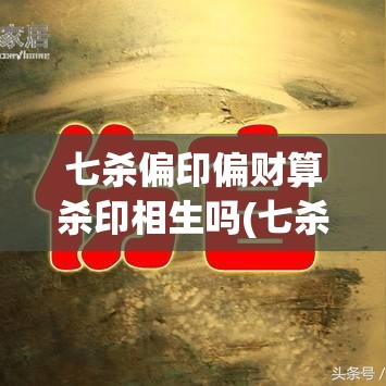 七杀偏印偏财算杀印相生吗(七杀跟偏印形成杀印相生)