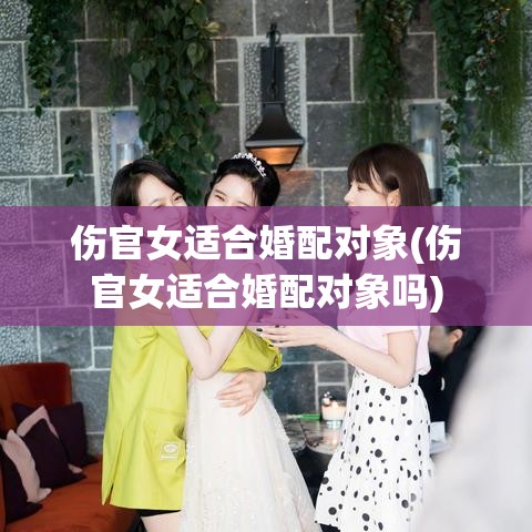 伤官女适合婚配对象(伤官女适合婚配对象吗)