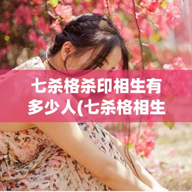 七杀格杀印相生有多少人(七杀格相生的八字)