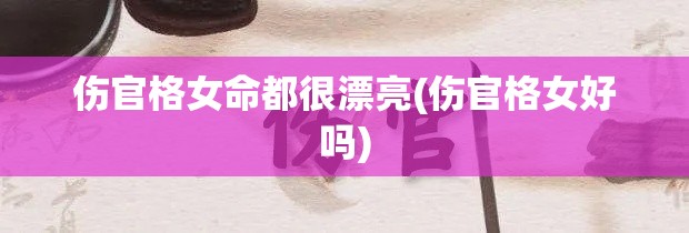 伤官格女命都很漂亮(伤官格女好吗)