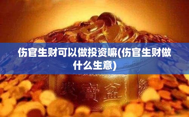 伤官生财可以做投资嘛(伤官生财做什么生意)