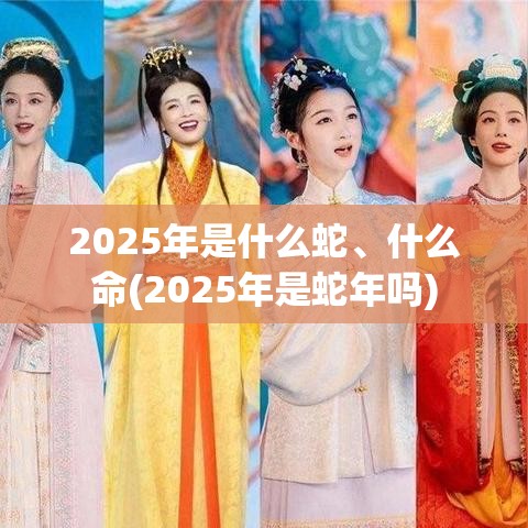 2025年是什么蛇、什么命(2025年是蛇年吗)