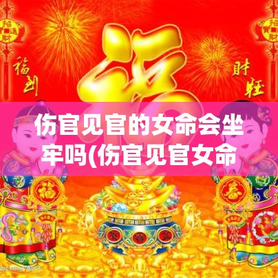 伤官见官的女命会坐牢吗(伤官见官女命主要影响什么)