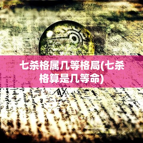七杀格属几等格局(七杀格算是几等命)
