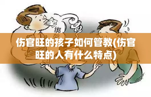 伤官旺的孩子如何管教(伤官旺的人有什么特点)