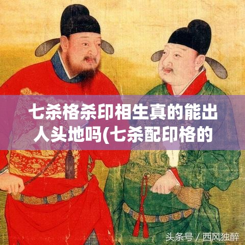 七杀格杀印相生真的能出人头地吗(七杀配印格的喜忌)