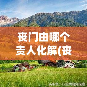 丧门由哪个贵人化解(丧门的化解方法)