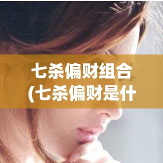 七杀偏财组合(七杀偏财是什么意思)
