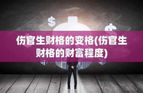伤官生财格的变格(伤官生财格的财富程度)