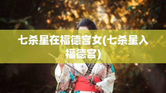 七杀星在福德宫女(七杀星入福德宫)