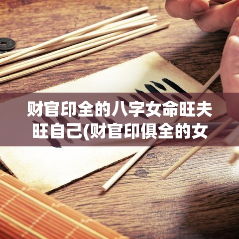 财官印全的八字女命旺夫旺自己(财官印俱全的女命性格)