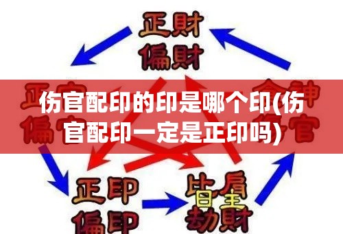 伤官配印的印是哪个印(伤官配印一定是正印吗)