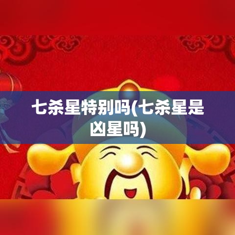 七杀星特别吗(七杀星是凶星吗)