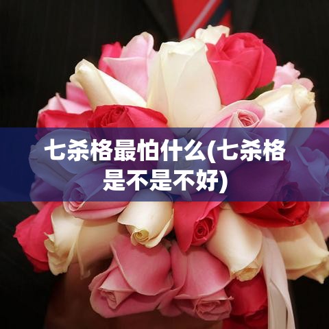 七杀格最怕什么(七杀格是不是不好)