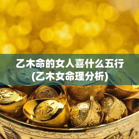 乙木命的女人喜什么五行(乙木女命理分析)