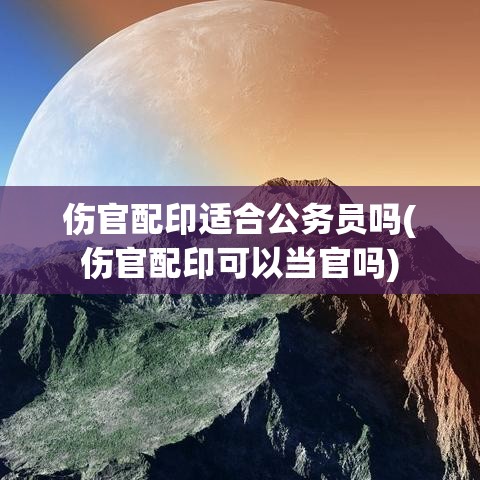 伤官配印适合公务员吗(伤官配印可以当官吗)