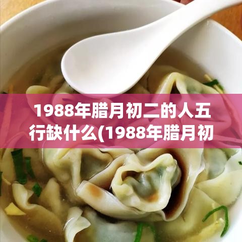 1988年腊月初二的人五行缺什么(1988年腊月初二女命格)