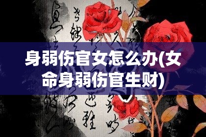 身弱伤官女怎么办(女命身弱伤官生财)