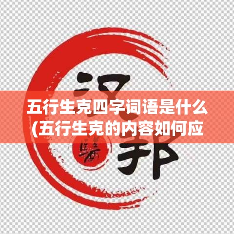 五行生克四字词语是什么(五行生克的内容如何应用)