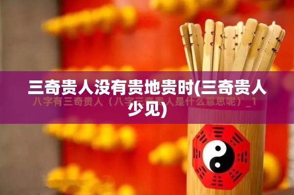 三奇贵人没有贵地贵时(三奇贵人少见)