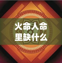 火命人命里缺什么(火命人命里缺什么？)