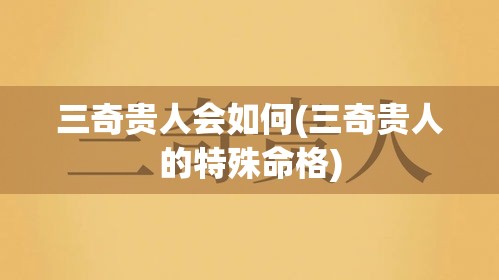 三奇贵人会如何(三奇贵人的特殊命格)