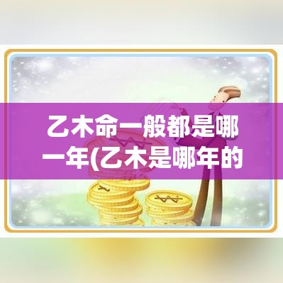 乙木命一般都是哪一年(乙木是哪年的)