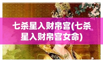 七杀星入财帛宫(七杀星入财帛宫女命)