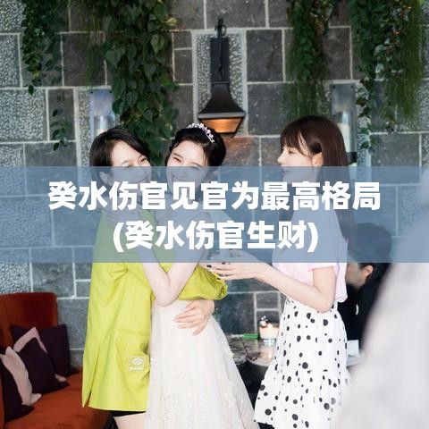 癸水伤官见官为最高格局(癸水伤官生财)