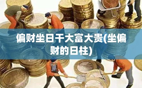 偏财坐日干大富大贵(坐偏财的日柱)