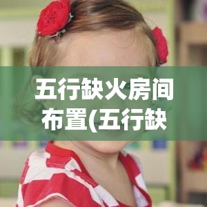 五行缺火房间布置(五行缺火怎么装修房子)